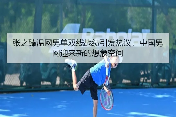张之臻温网男单双线战绩引发热议，中国男网迎来新的想象空间（C7 Entertainment）